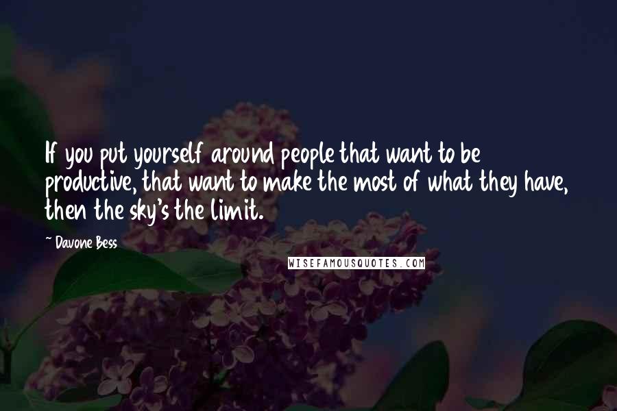 Davone Bess Quotes: If you put yourself around people that want to be productive, that want to make the most of what they have, then the sky's the limit.