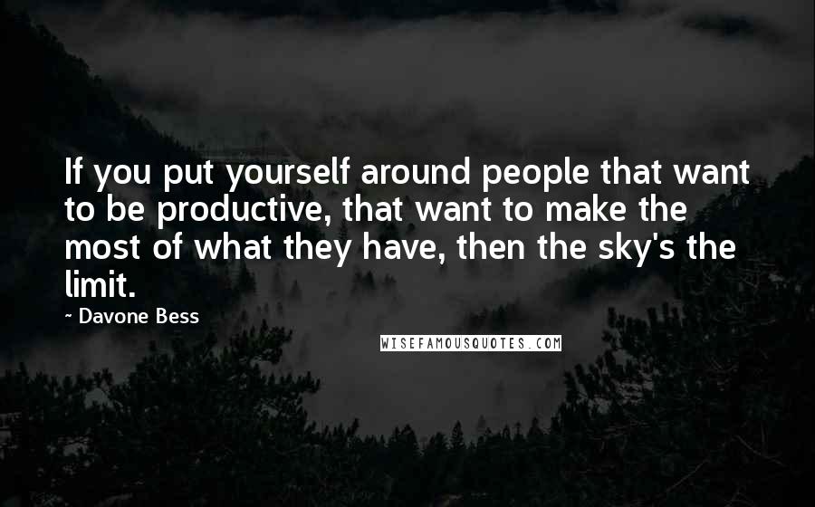 Davone Bess Quotes: If you put yourself around people that want to be productive, that want to make the most of what they have, then the sky's the limit.