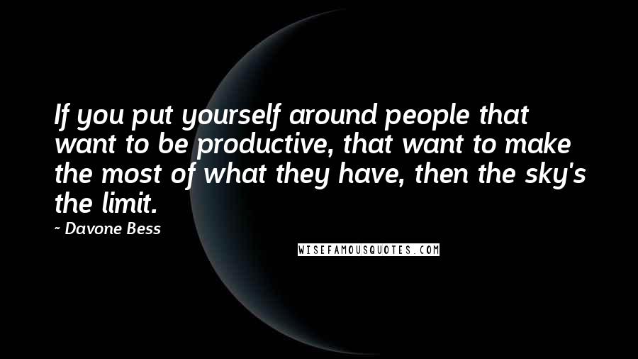 Davone Bess Quotes: If you put yourself around people that want to be productive, that want to make the most of what they have, then the sky's the limit.