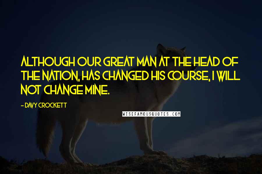 Davy Crockett Quotes: Although our great man at the head of the nation, has changed his course, I will not change mine.