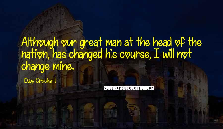 Davy Crockett Quotes: Although our great man at the head of the nation, has changed his course, I will not change mine.