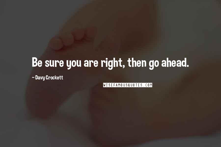 Davy Crockett Quotes: Be sure you are right, then go ahead.