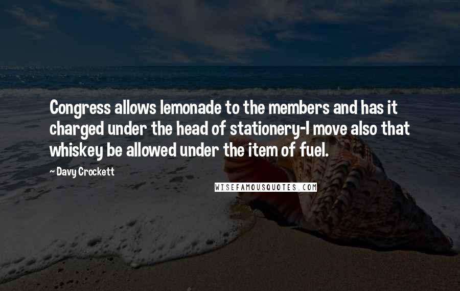 Davy Crockett Quotes: Congress allows lemonade to the members and has it charged under the head of stationery-I move also that whiskey be allowed under the item of fuel.