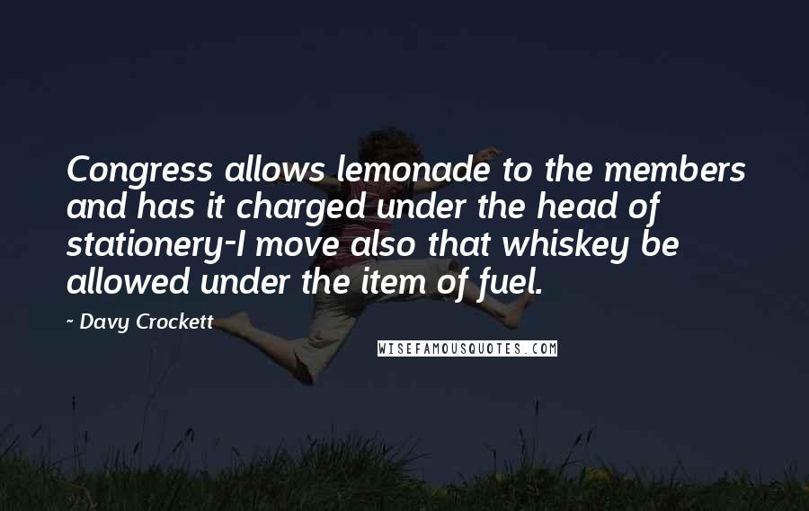 Davy Crockett Quotes: Congress allows lemonade to the members and has it charged under the head of stationery-I move also that whiskey be allowed under the item of fuel.