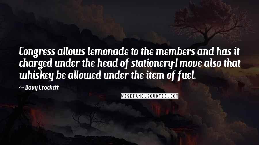 Davy Crockett Quotes: Congress allows lemonade to the members and has it charged under the head of stationery-I move also that whiskey be allowed under the item of fuel.