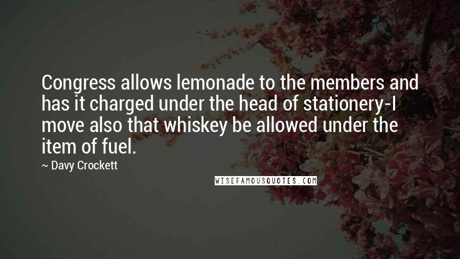 Davy Crockett Quotes: Congress allows lemonade to the members and has it charged under the head of stationery-I move also that whiskey be allowed under the item of fuel.