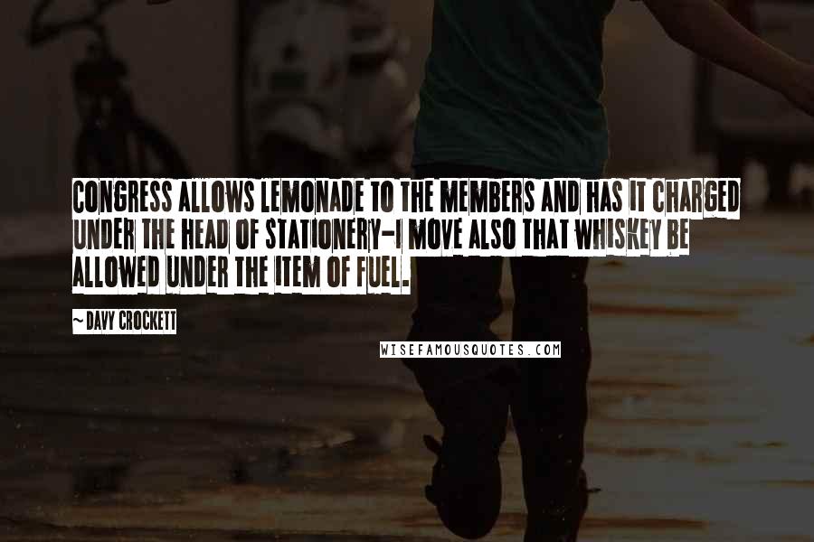 Davy Crockett Quotes: Congress allows lemonade to the members and has it charged under the head of stationery-I move also that whiskey be allowed under the item of fuel.