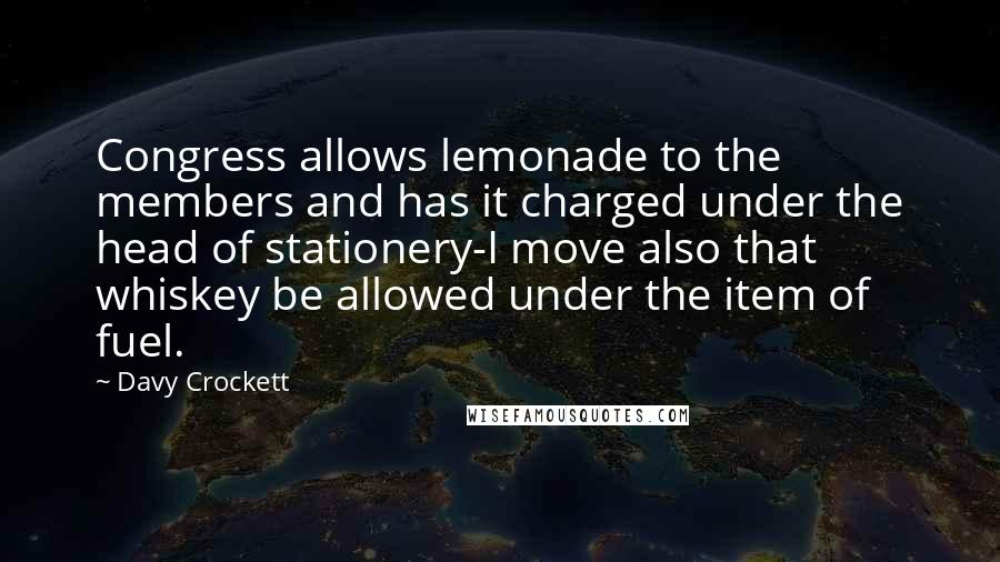 Davy Crockett Quotes: Congress allows lemonade to the members and has it charged under the head of stationery-I move also that whiskey be allowed under the item of fuel.