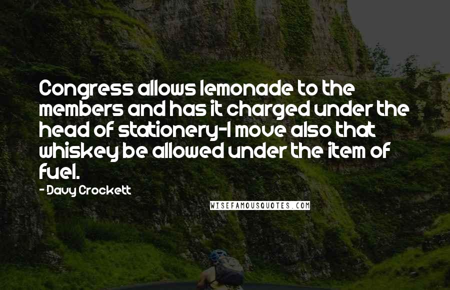 Davy Crockett Quotes: Congress allows lemonade to the members and has it charged under the head of stationery-I move also that whiskey be allowed under the item of fuel.