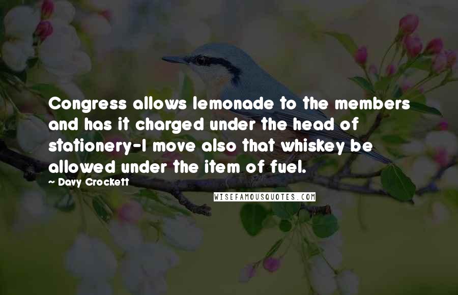 Davy Crockett Quotes: Congress allows lemonade to the members and has it charged under the head of stationery-I move also that whiskey be allowed under the item of fuel.