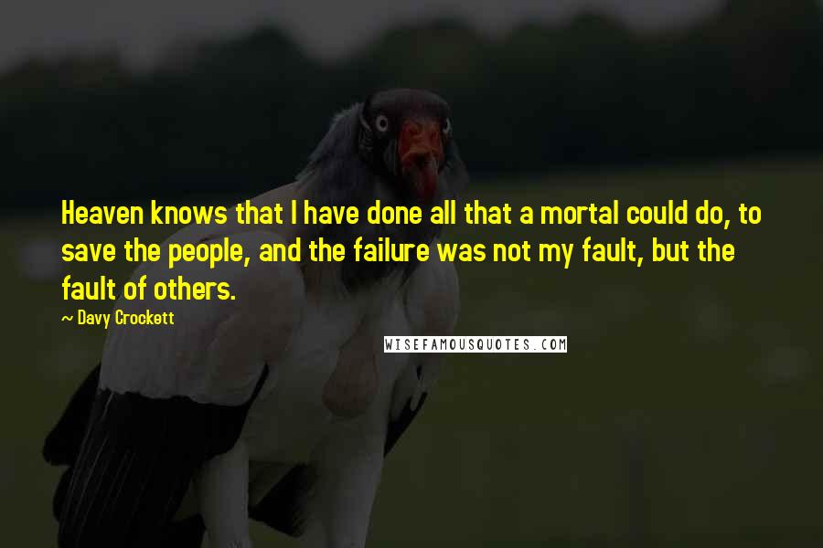 Davy Crockett Quotes: Heaven knows that I have done all that a mortal could do, to save the people, and the failure was not my fault, but the fault of others.