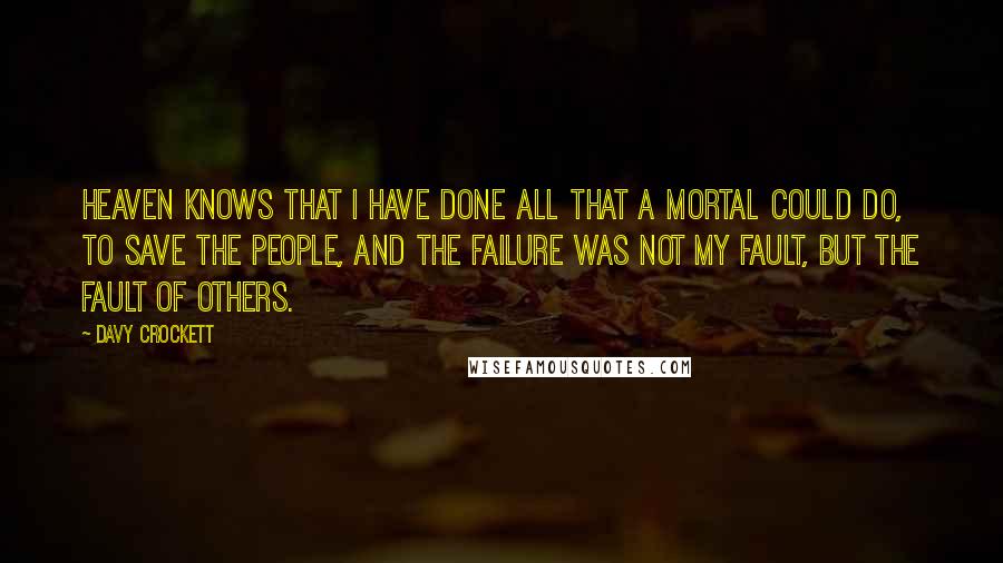 Davy Crockett Quotes: Heaven knows that I have done all that a mortal could do, to save the people, and the failure was not my fault, but the fault of others.