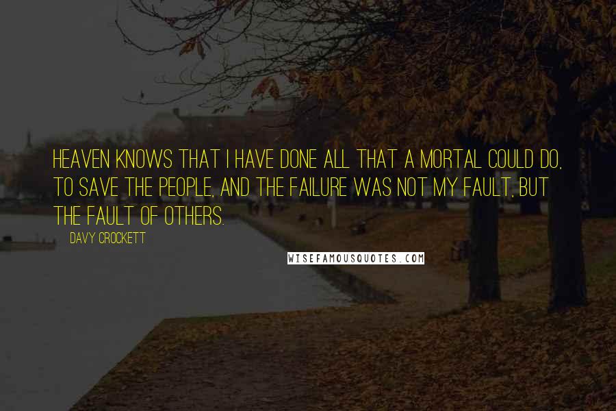 Davy Crockett Quotes: Heaven knows that I have done all that a mortal could do, to save the people, and the failure was not my fault, but the fault of others.