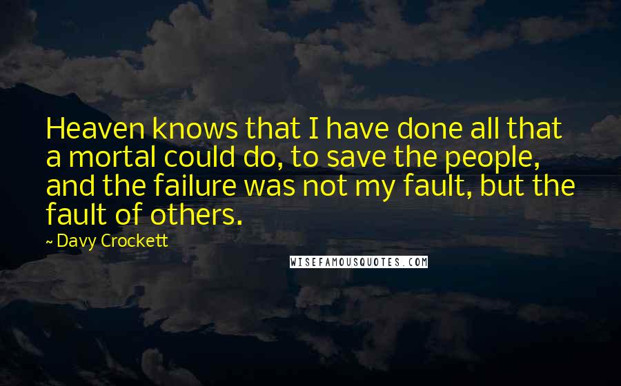 Davy Crockett Quotes: Heaven knows that I have done all that a mortal could do, to save the people, and the failure was not my fault, but the fault of others.