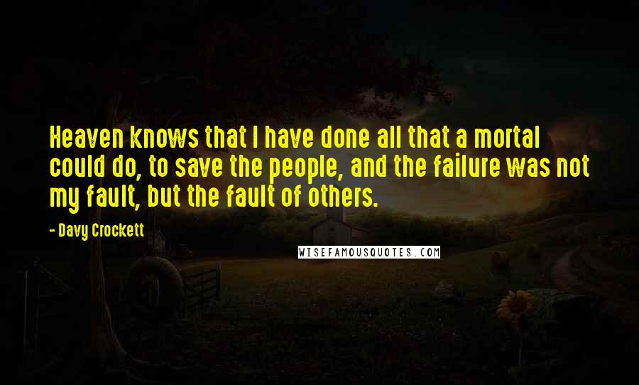 Davy Crockett Quotes: Heaven knows that I have done all that a mortal could do, to save the people, and the failure was not my fault, but the fault of others.