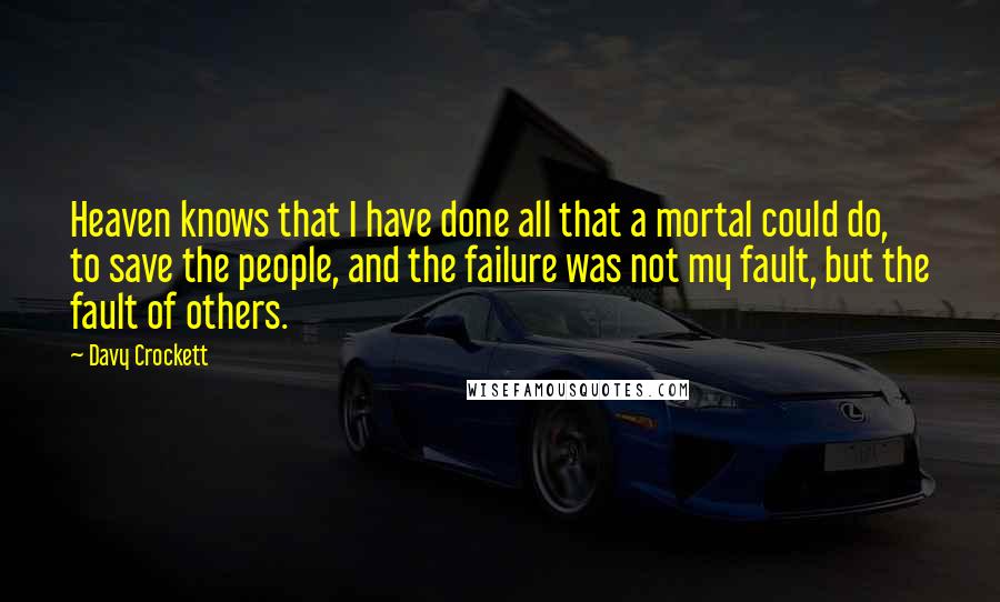 Davy Crockett Quotes: Heaven knows that I have done all that a mortal could do, to save the people, and the failure was not my fault, but the fault of others.
