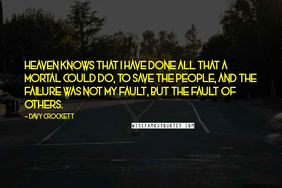Davy Crockett Quotes: Heaven knows that I have done all that a mortal could do, to save the people, and the failure was not my fault, but the fault of others.
