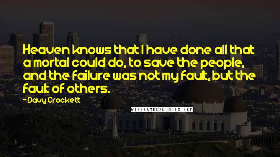 Davy Crockett Quotes: Heaven knows that I have done all that a mortal could do, to save the people, and the failure was not my fault, but the fault of others.