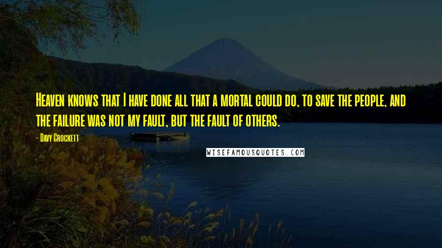 Davy Crockett Quotes: Heaven knows that I have done all that a mortal could do, to save the people, and the failure was not my fault, but the fault of others.