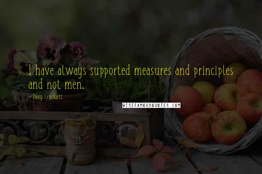 Davy Crockett Quotes: I have always supported measures and principles and not men.