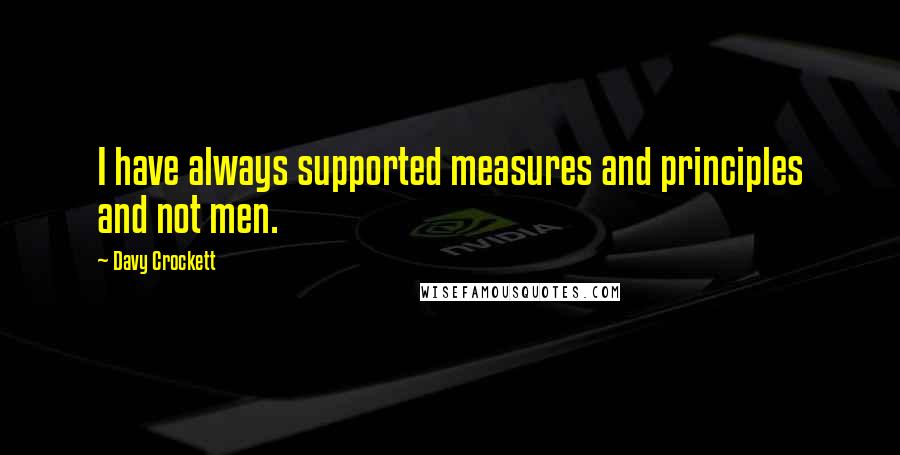 Davy Crockett Quotes: I have always supported measures and principles and not men.