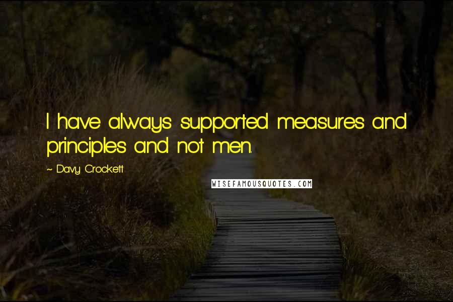 Davy Crockett Quotes: I have always supported measures and principles and not men.