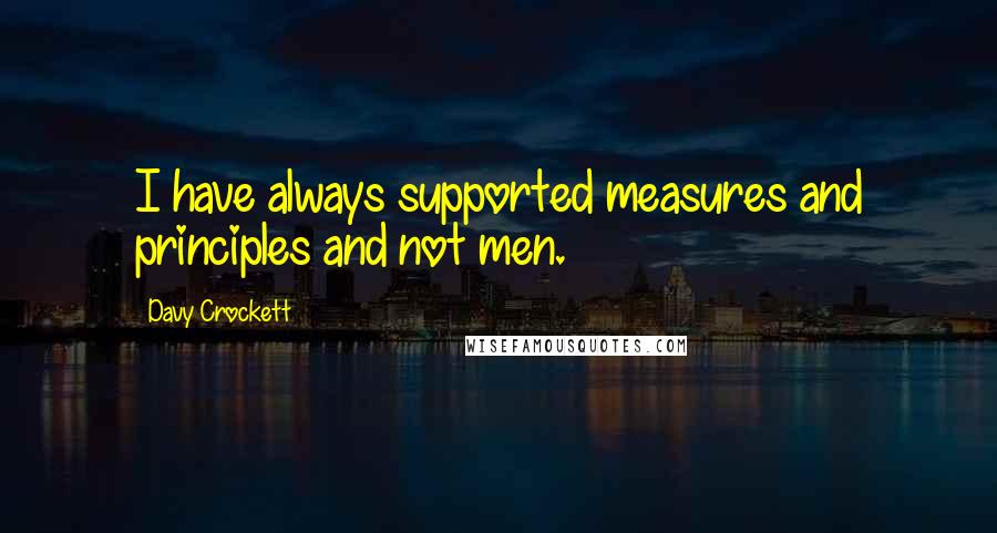 Davy Crockett Quotes: I have always supported measures and principles and not men.