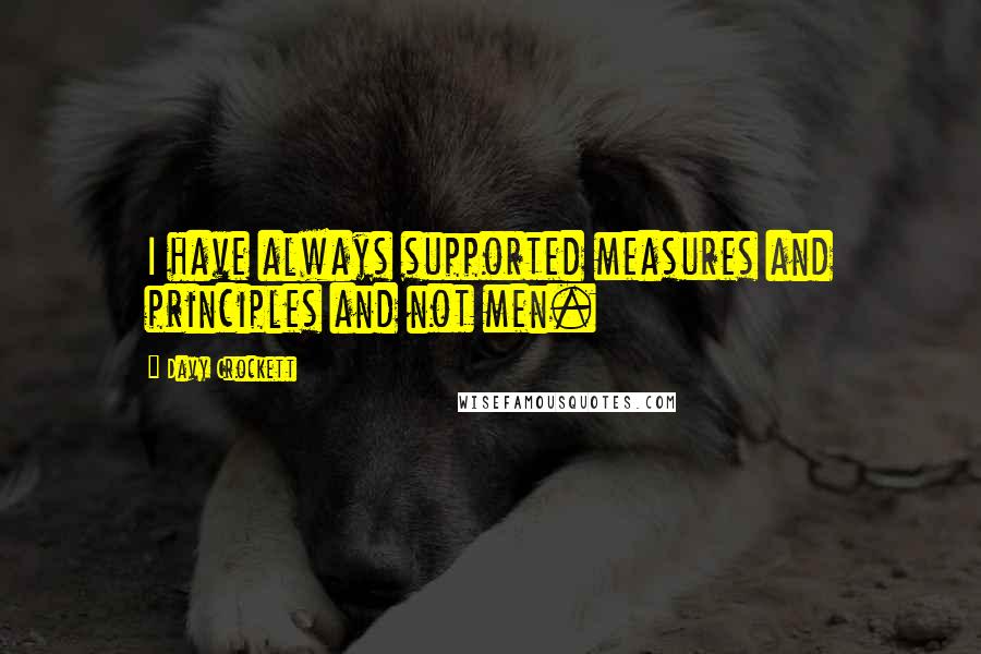 Davy Crockett Quotes: I have always supported measures and principles and not men.