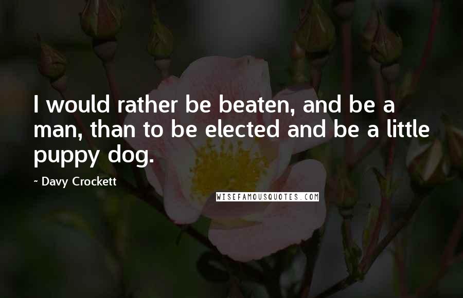 Davy Crockett Quotes: I would rather be beaten, and be a man, than to be elected and be a little puppy dog.