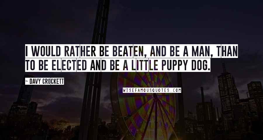 Davy Crockett Quotes: I would rather be beaten, and be a man, than to be elected and be a little puppy dog.