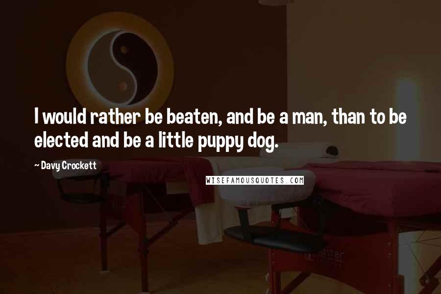 Davy Crockett Quotes: I would rather be beaten, and be a man, than to be elected and be a little puppy dog.