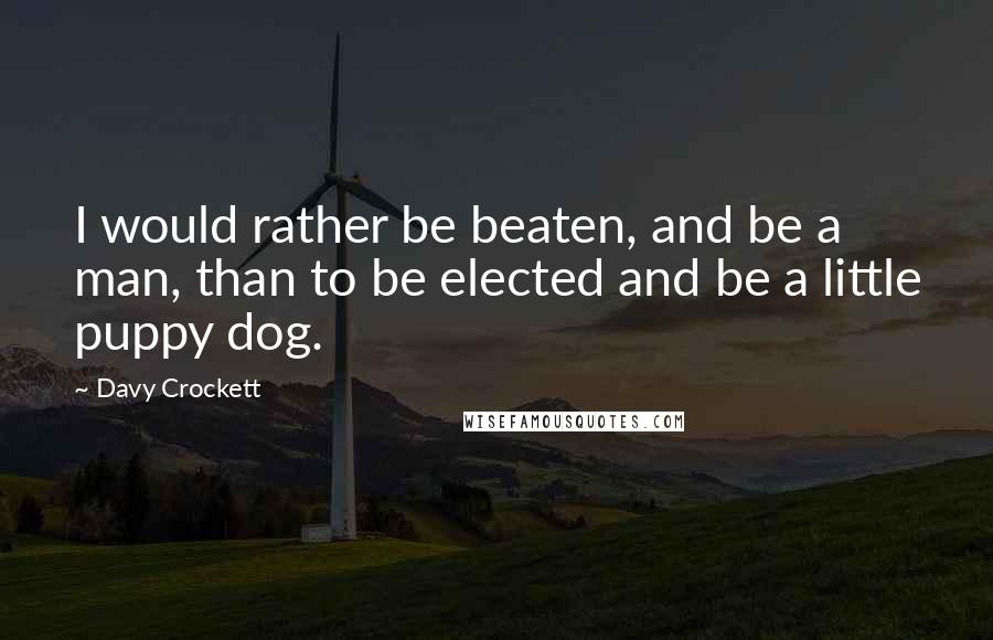 Davy Crockett Quotes: I would rather be beaten, and be a man, than to be elected and be a little puppy dog.