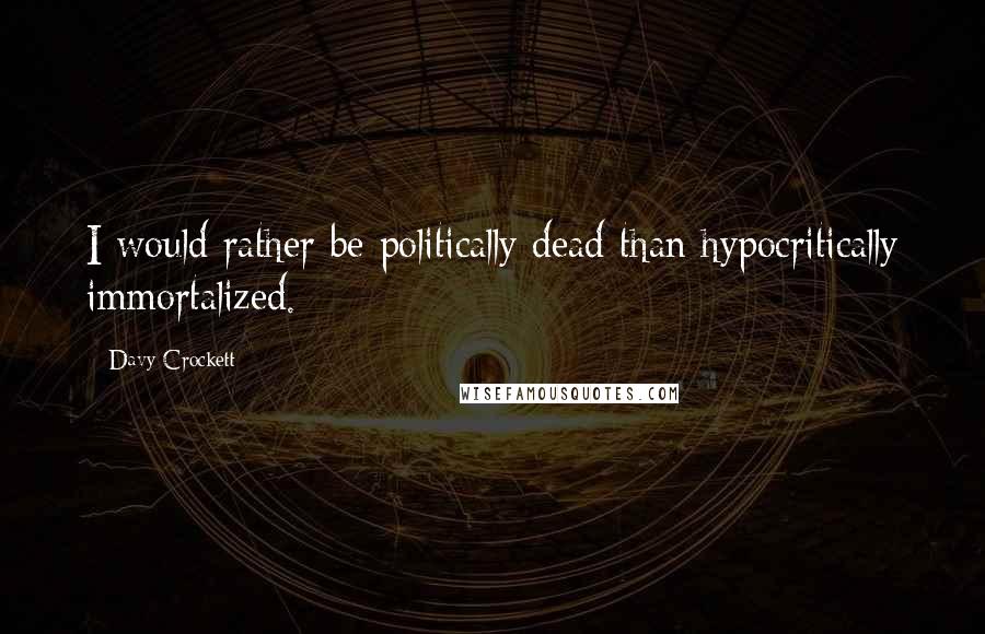 Davy Crockett Quotes: I would rather be politically dead than hypocritically immortalized.