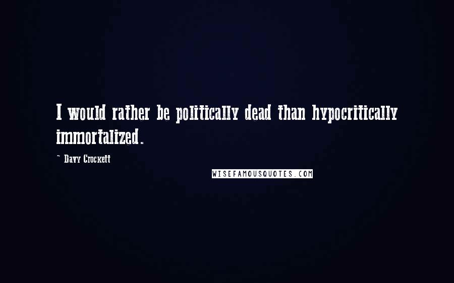 Davy Crockett Quotes: I would rather be politically dead than hypocritically immortalized.