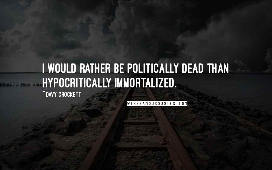 Davy Crockett Quotes: I would rather be politically dead than hypocritically immortalized.