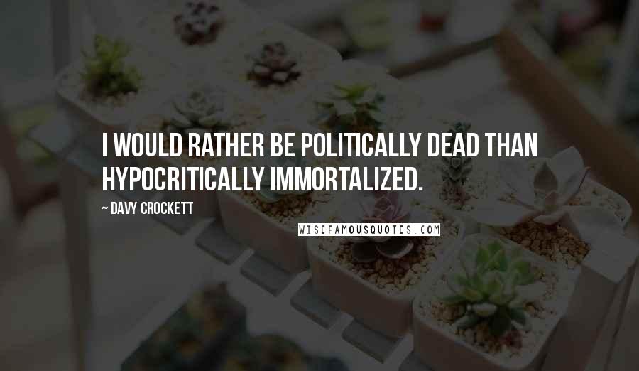 Davy Crockett Quotes: I would rather be politically dead than hypocritically immortalized.