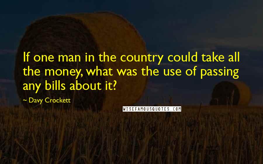 Davy Crockett Quotes: If one man in the country could take all the money, what was the use of passing any bills about it?