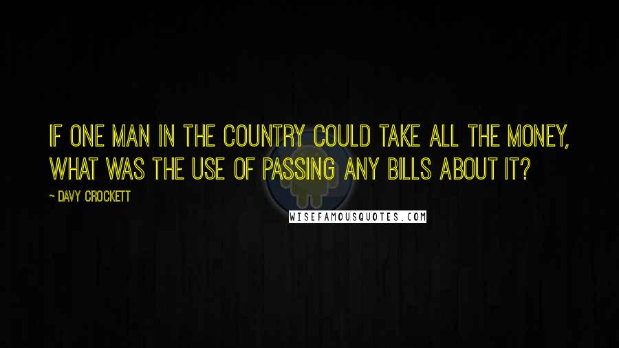 Davy Crockett Quotes: If one man in the country could take all the money, what was the use of passing any bills about it?