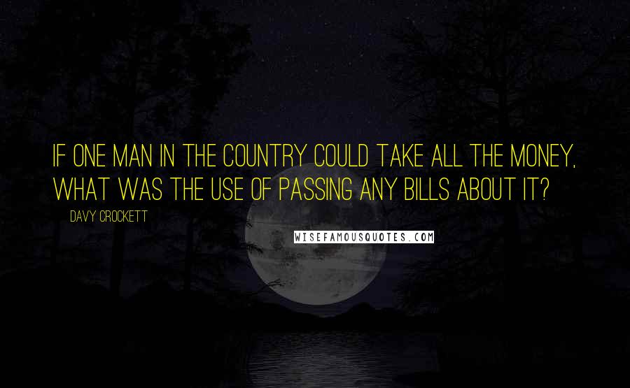 Davy Crockett Quotes: If one man in the country could take all the money, what was the use of passing any bills about it?