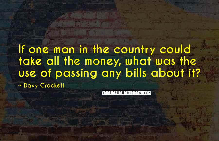 Davy Crockett Quotes: If one man in the country could take all the money, what was the use of passing any bills about it?