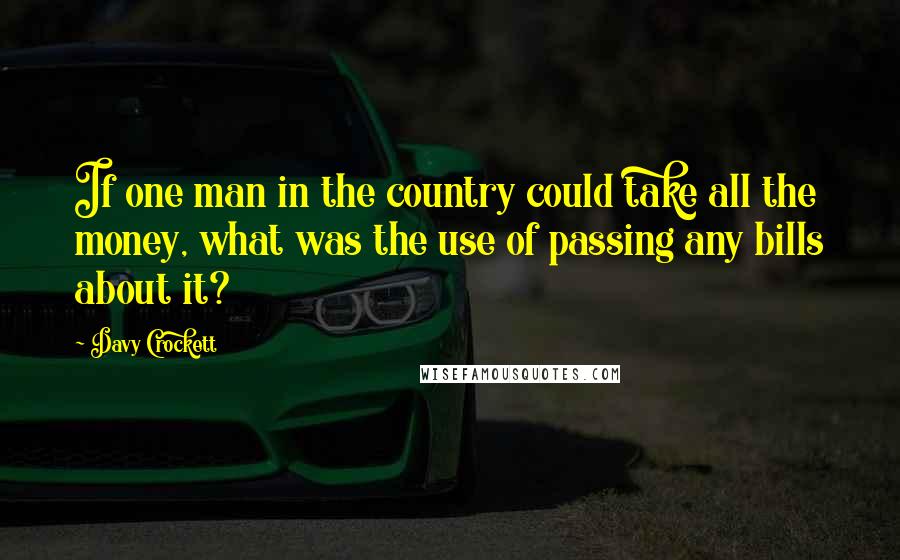 Davy Crockett Quotes: If one man in the country could take all the money, what was the use of passing any bills about it?