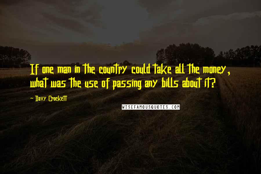 Davy Crockett Quotes: If one man in the country could take all the money, what was the use of passing any bills about it?