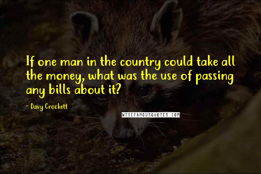 Davy Crockett Quotes: If one man in the country could take all the money, what was the use of passing any bills about it?