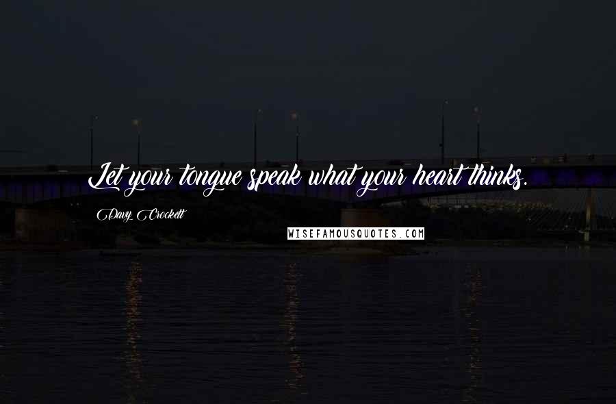 Davy Crockett Quotes: Let your tongue speak what your heart thinks.