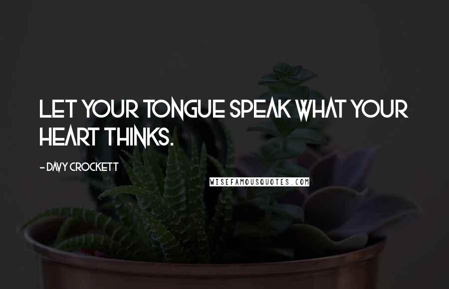 Davy Crockett Quotes: Let your tongue speak what your heart thinks.