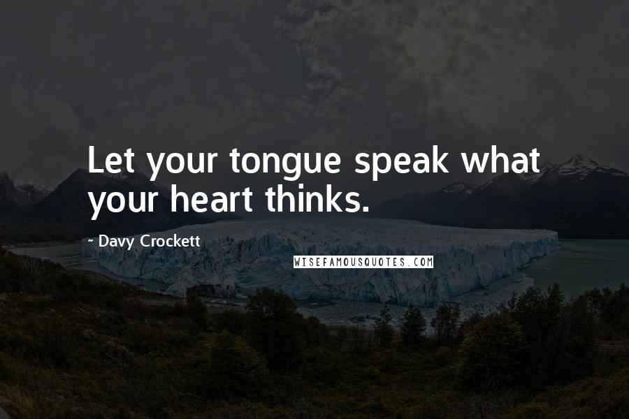 Davy Crockett Quotes: Let your tongue speak what your heart thinks.