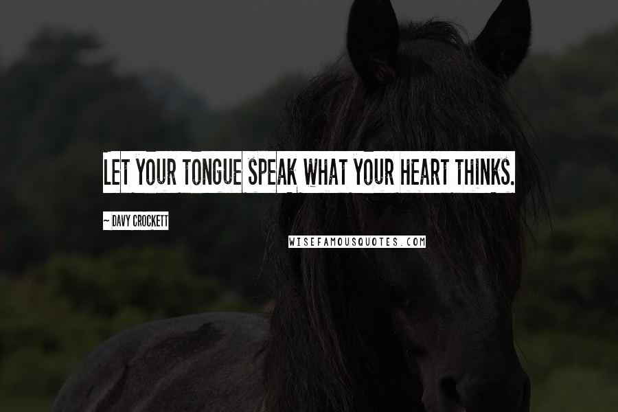 Davy Crockett Quotes: Let your tongue speak what your heart thinks.