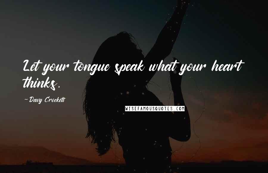 Davy Crockett Quotes: Let your tongue speak what your heart thinks.