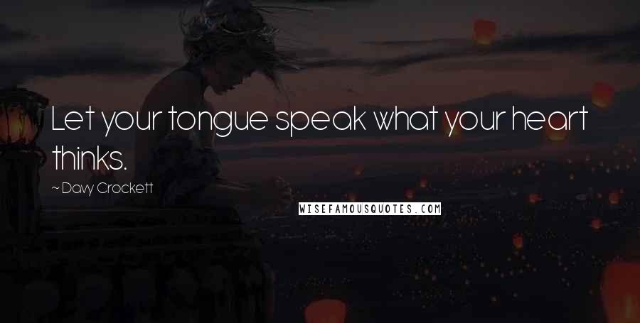 Davy Crockett Quotes: Let your tongue speak what your heart thinks.