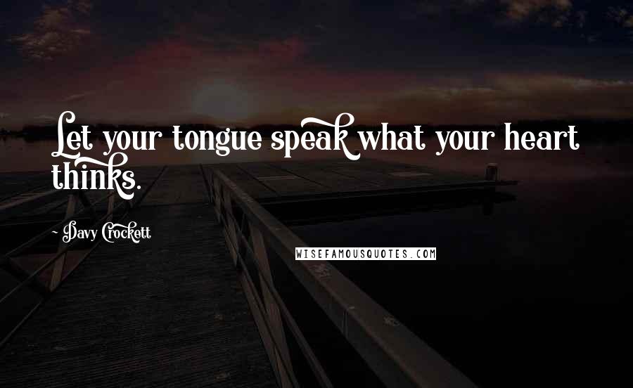 Davy Crockett Quotes: Let your tongue speak what your heart thinks.